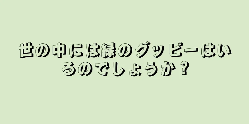 世の中には緑のグッピーはいるのでしょうか？