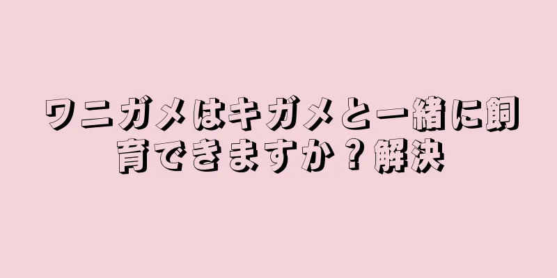 ワニガメはキガメと一緒に飼育できますか？解決