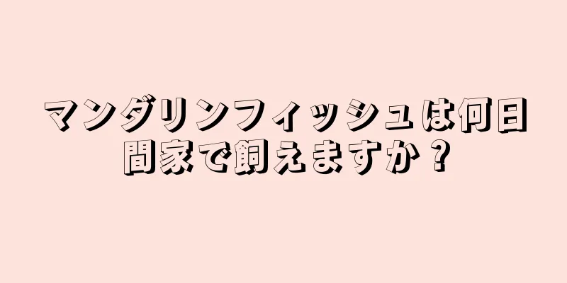 マンダリンフィッシュは何日間家で飼えますか？