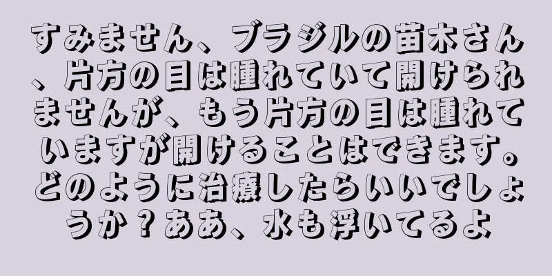 すみません、ブラジルの苗木さん、片方の目は腫れていて開けられませんが、もう片方の目は腫れていますが開けることはできます。どのように治療したらいいでしょうか？ああ、水も浮いてるよ