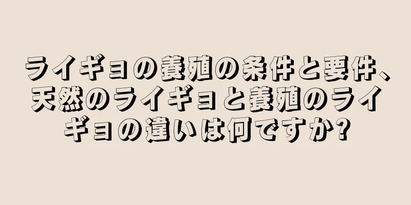 ライギョの養殖の条件と要件、天然のライギョと養殖のライギョの違いは何ですか?