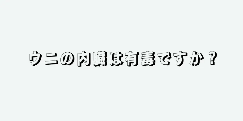 ウニの内臓は有毒ですか？