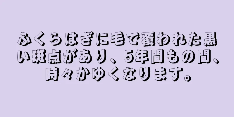 ふくらはぎに毛で覆われた黒い斑点があり、5年間もの間、時々かゆくなります。