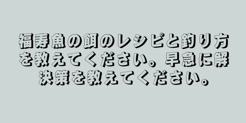 福寿魚の餌のレシピと釣り方を教えてください。早急に解決策を教えてください。