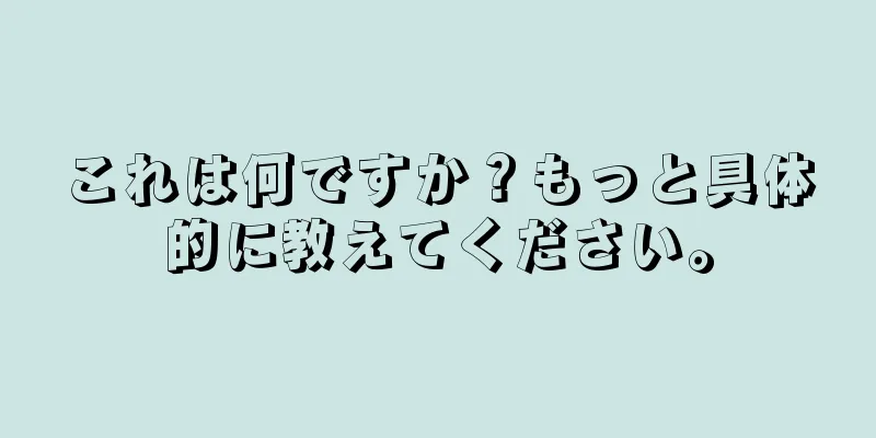 これは何ですか？もっと具体的に教えてください。