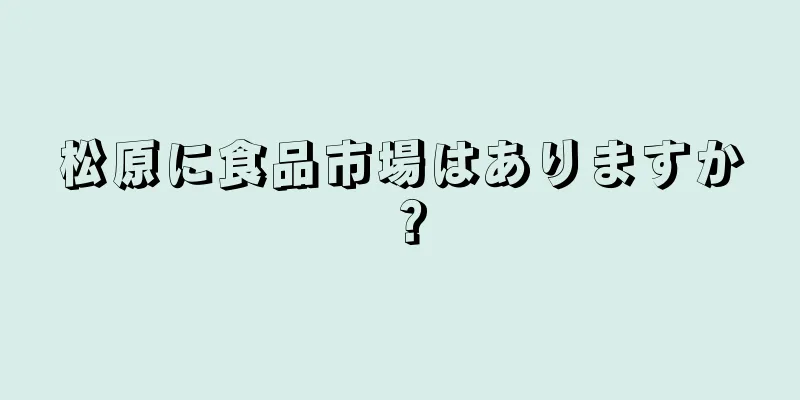 松原に食品市場はありますか？