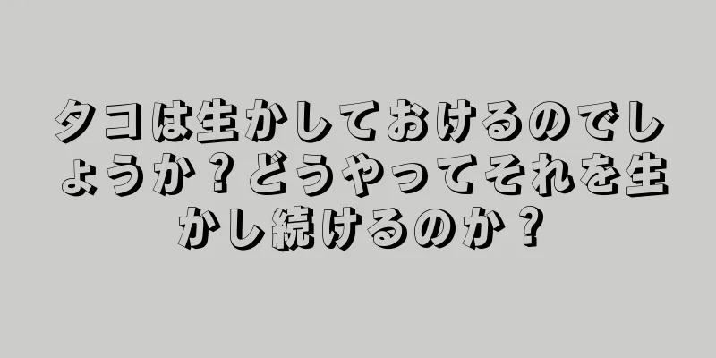 タコは生かしておけるのでしょうか？どうやってそれを生かし続けるのか？