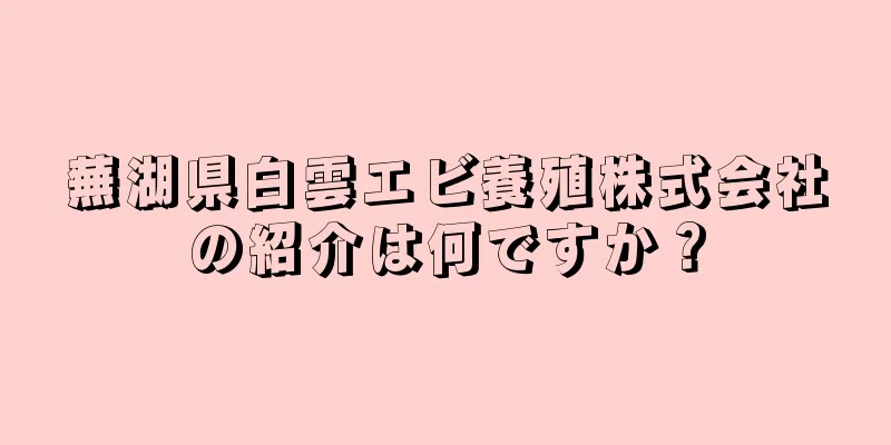 蕪湖県白雲エビ養殖株式会社の紹介は何ですか？