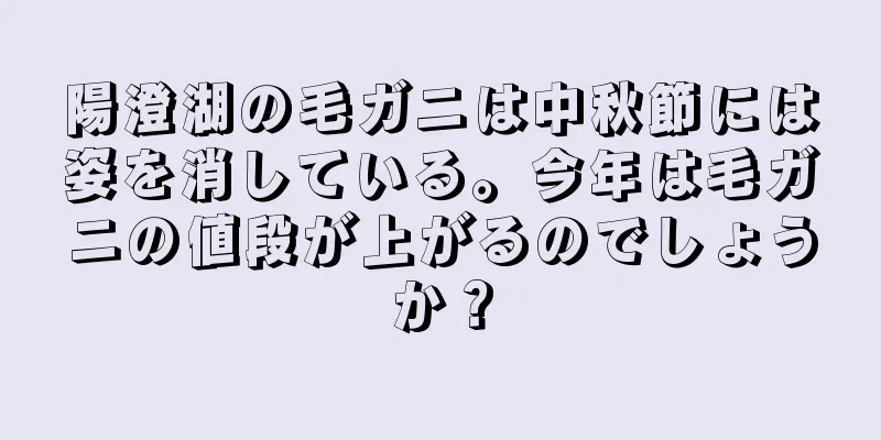 陽澄湖の毛ガニは中秋節には姿を消している。今年は毛ガニの値段が上がるのでしょうか？
