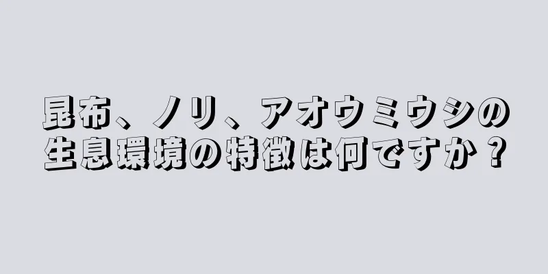 昆布、ノリ、アオウミウシの生息環境の特徴は何ですか？