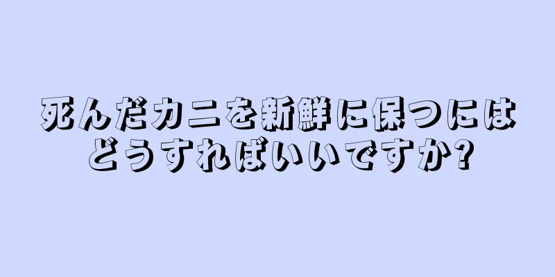 死んだカニを新鮮に保つにはどうすればいいですか?