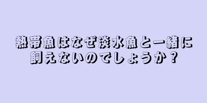 熱帯魚はなぜ淡水魚と一緒に飼えないのでしょうか？