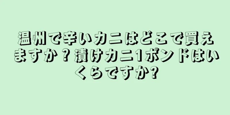 温州で辛いカニはどこで買えますか？漬けカニ1ポンドはいくらですか?