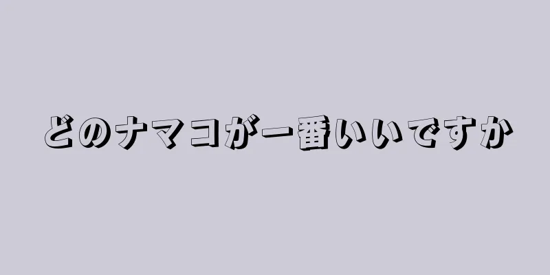 どのナマコが一番いいですか