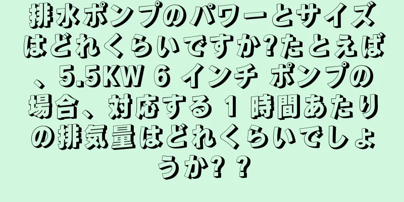 排水ポンプのパワーとサイズはどれくらいですか?たとえば、5.5KW 6 インチ ポンプの場合、対応する 1 時間あたりの排気量はどれくらいでしょうか? ?