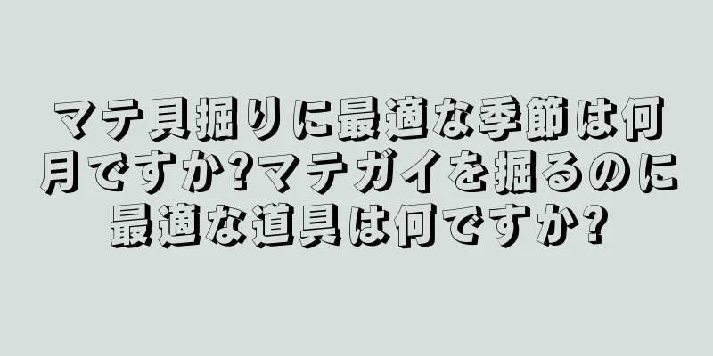 マテ貝掘りに最適な季節は何月ですか?マテガイを掘るのに最適な道具は何ですか?