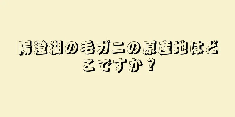 陽澄湖の毛ガニの原産地はどこですか？