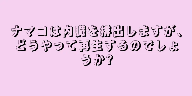 ナマコは内臓を排出しますが、どうやって再生するのでしょうか?