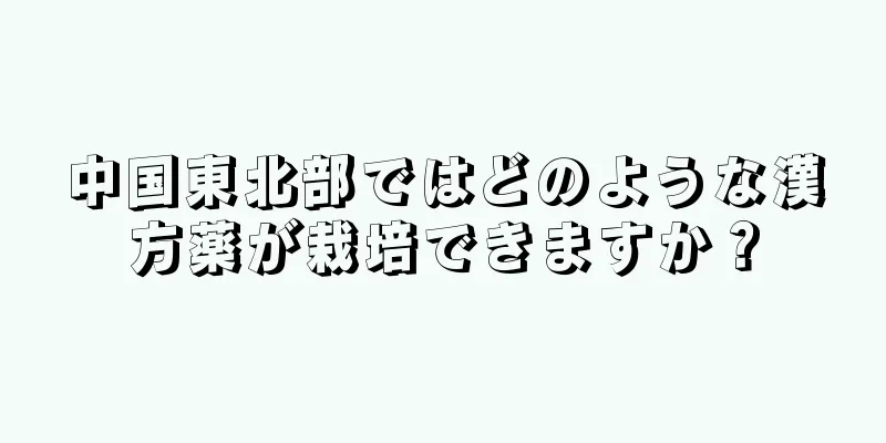 中国東北部ではどのような漢方薬が栽培できますか？