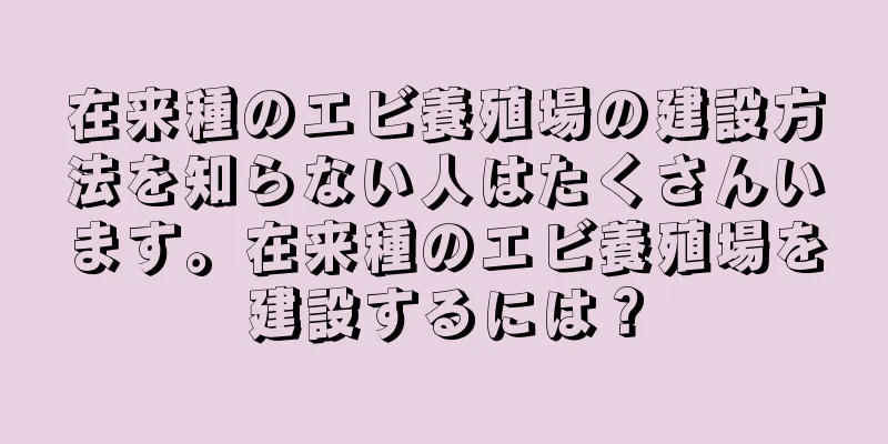 在来種のエビ養殖場の建設方法を知らない人はたくさんいます。在来種のエビ養殖場を建設するには？