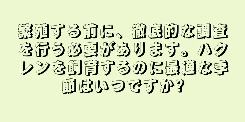 繁殖する前に、徹底的な調査を行う必要があります。ハクレンを飼育するのに最適な季節はいつですか?
