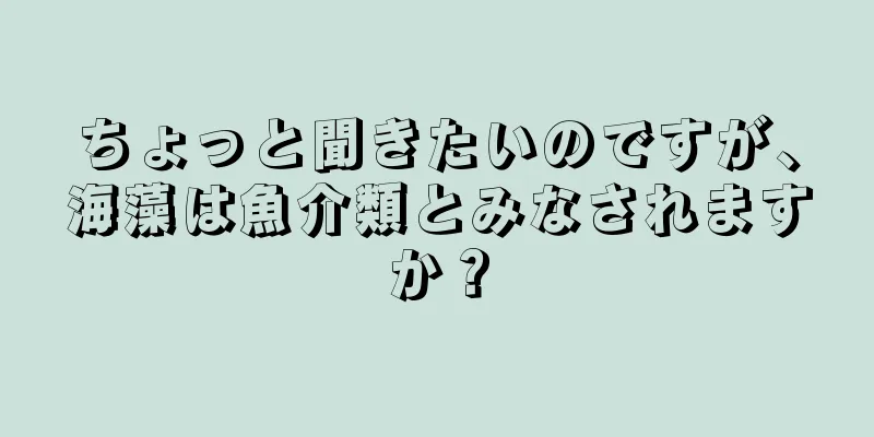 ちょっと聞きたいのですが、海藻は魚介類とみなされますか？
