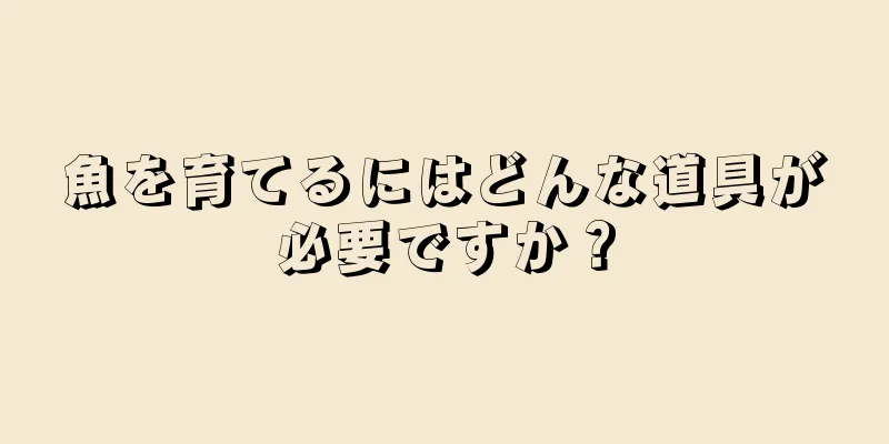 魚を育てるにはどんな道具が必要ですか？