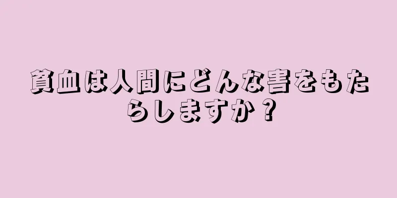 貧血は人間にどんな害をもたらしますか？