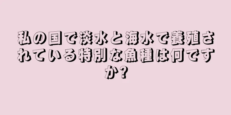 私の国で淡水と海水で養殖されている特別な魚種は何ですか?
