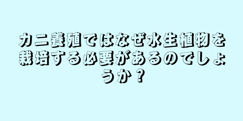 カニ養殖ではなぜ水生植物を栽培する必要があるのでしょうか？