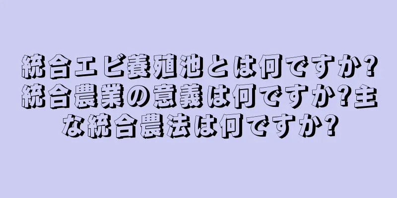 統合エビ養殖池とは何ですか?統合農業の意義は何ですか?主な統合農法は何ですか?