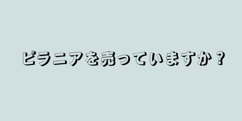 ピラニアを売っていますか？