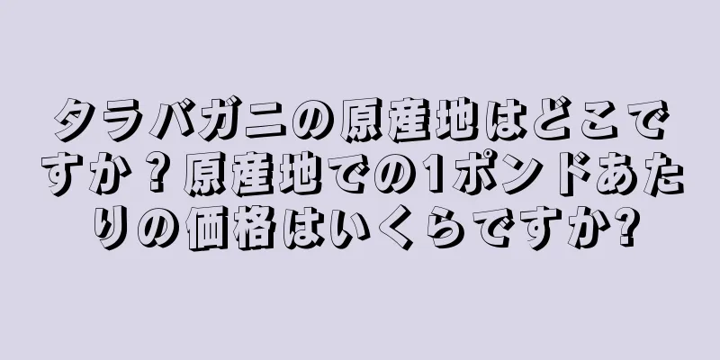 タラバガニの原産地はどこですか？原産地での1ポンドあたりの価格はいくらですか?