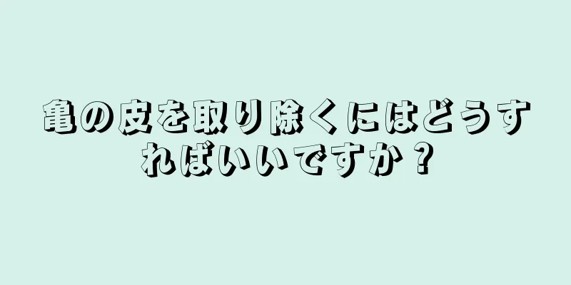 亀の皮を取り除くにはどうすればいいですか？