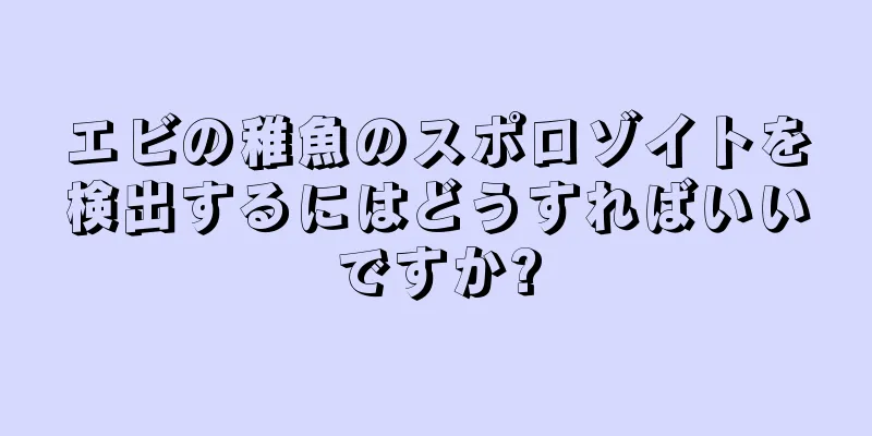 エビの稚魚のスポロゾイトを検出するにはどうすればいいですか?