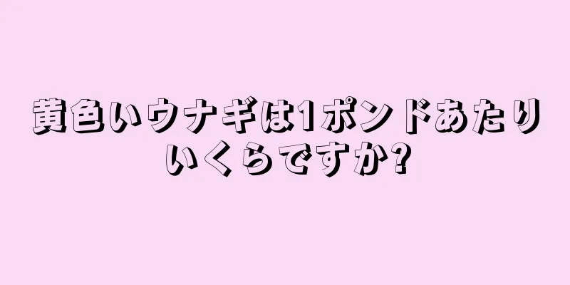 黄色いウナギは1ポンドあたりいくらですか?