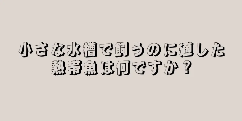 小さな水槽で飼うのに適した熱帯魚は何ですか？