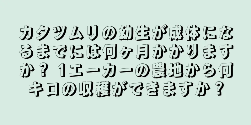 カタツムリの幼生が成体になるまでには何ヶ月かかりますか？ 1エーカーの農地から何キロの収穫ができますか？