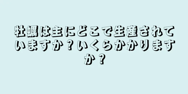 牡蠣は主にどこで生産されていますか？いくらかかりますか？