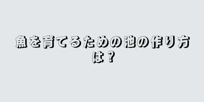 魚を育てるための池の作り方は？