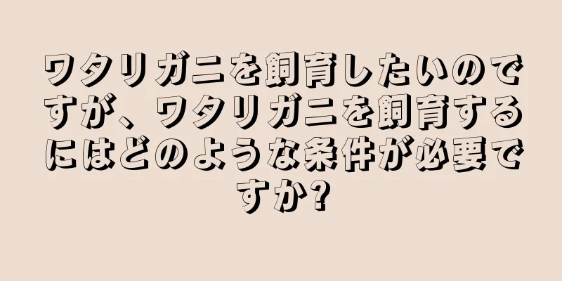 ワタリガニを飼育したいのですが、ワタリガニを飼育するにはどのような条件が必要ですか?