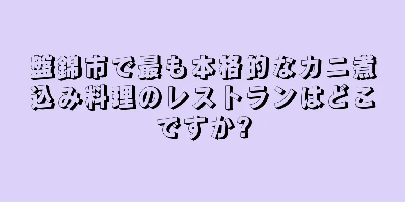 盤錦市で最も本格的なカニ煮込み料理のレストランはどこですか?