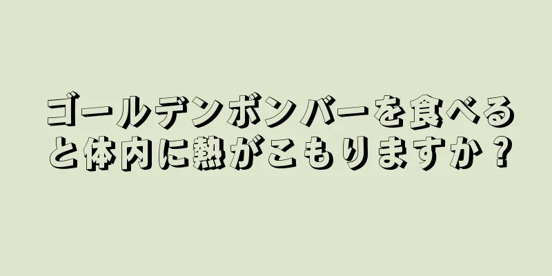 ゴールデンボンバーを食べると体内に熱がこもりますか？