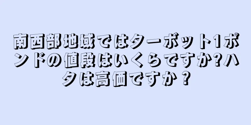 南西部地域ではターボット1ポンドの値段はいくらですか?ハタは高価ですか？