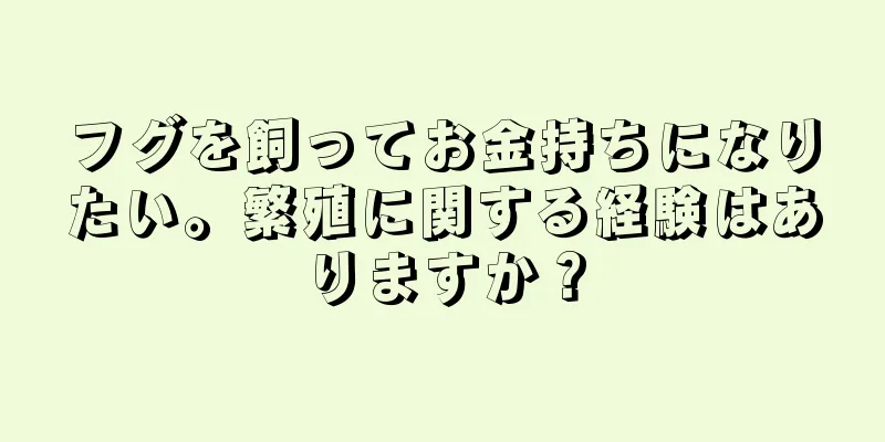 フグを飼ってお金持ちになりたい。繁殖に関する経験はありますか？