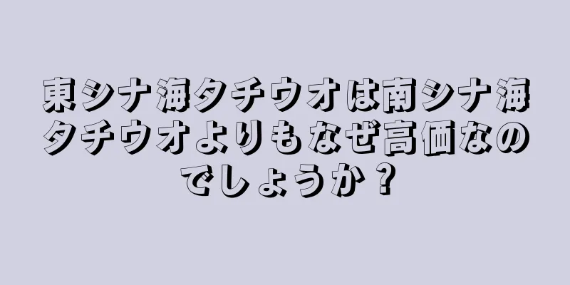 東シナ海タチウオは南シナ海タチウオよりもなぜ高価なのでしょうか？
