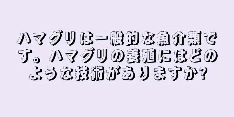 ハマグリは一般的な魚介類です。ハマグリの養殖にはどのような技術がありますか?