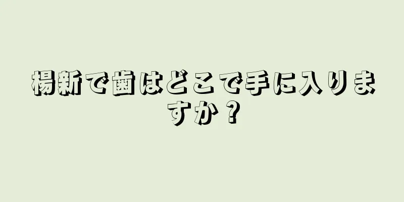楊新で歯はどこで手に入りますか？