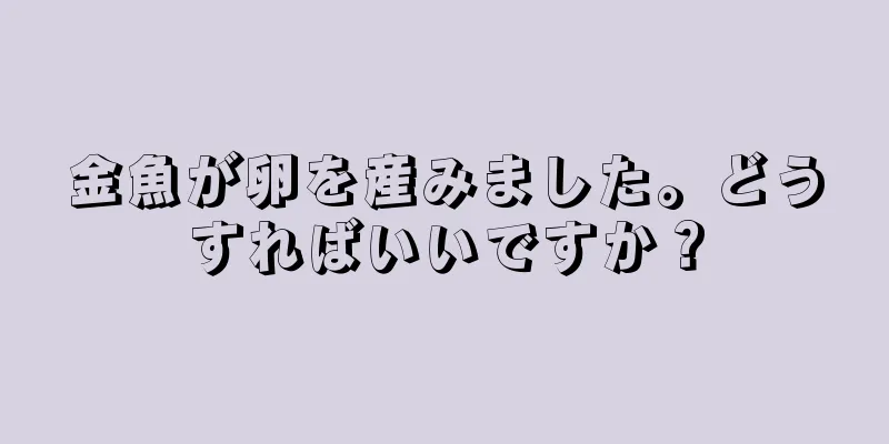 金魚が卵を産みました。どうすればいいですか？