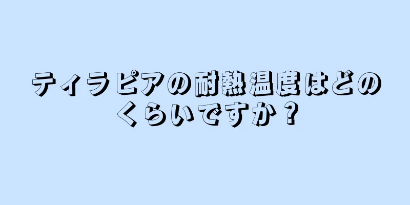 ティラピアの耐熱温度はどのくらいですか？